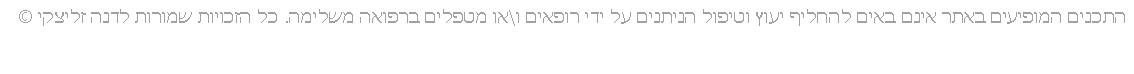 Text Box: התכנים המופיעים באתר אינם באים להחליף יעוץ וטיפול הניתנים על ידי רופאים ו\או מטפלים ברפואה משלימה. כל הזכויות שמורות לדנה זליצקי �