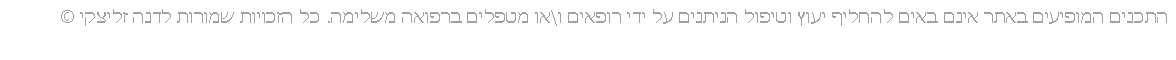 Text Box: התכנים המופיעים באתר אינם באים להחליף יעוץ וטיפול הניתנים על ידי רופאים ו\או מטפלים ברפואה משלימה. כל הזכויות שמורות לדנה זליצקי �