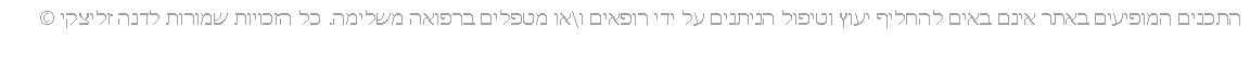 Text Box: התכנים המופיעים באתר אינם באים להחליף יעוץ וטיפול הניתנים על ידי רופאים ו\או מטפלים ברפואה משלימה. כל הזכויות שמורות לדנה זליצקי �