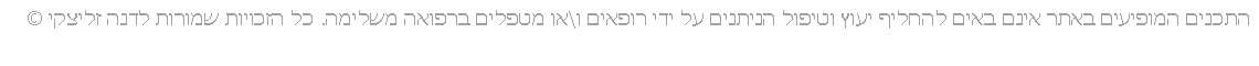 Text Box: התכנים המופיעים באתר אינם באים להחליף יעוץ וטיפול הניתנים על ידי רופאים ו\או מטפלים ברפואה משלימה. כל הזכויות שמורות לדנה זליצקי �